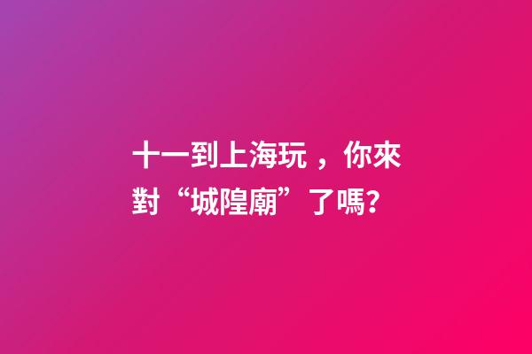 十一到上海玩，你來對“城隍廟”了嗎？